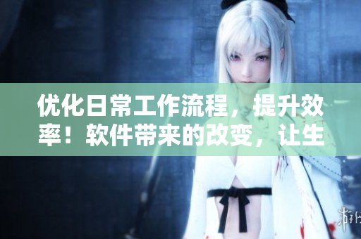 優(yōu)化日常工作流程，提升效率！軟件帶來的改變，讓生活更便捷