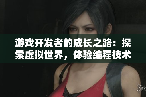 游戲開發(fā)者的成長(zhǎng)之路：探索虛擬世界，體驗(yàn)編程技術(shù)