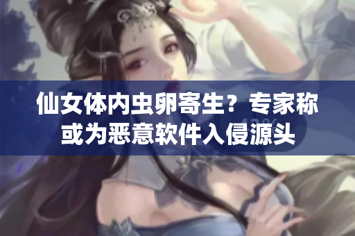 仙女體內(nèi)蟲卵寄生？專家稱或?yàn)閻阂廛浖肭衷搭^