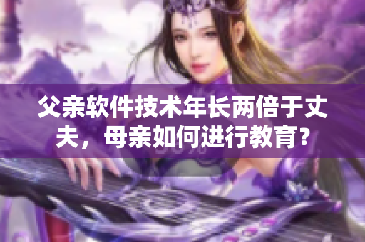 父親軟件技術(shù)年長兩倍于丈夫，母親如何進行教育？