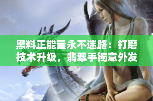 黑料正能量永不迷路：打磨技術(shù)升級(jí)，翡翠手鐲意外發(fā)現(xiàn)編程之美