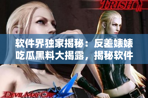 軟件界獨(dú)家揭秘：反差婊婊吃瓜黑料大揭露，揭秘軟件萬(wàn)里長(zhǎng)征大背景