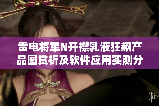 雷電將軍N開襟乳液狂飆產(chǎn)品圖賞析及軟件應(yīng)用實(shí)測(cè)分享