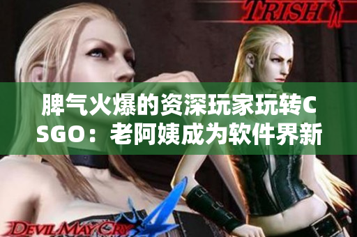 脾氣火爆的資深玩家玩轉(zhuǎn)CSGO：老阿姨成為軟件界新秀