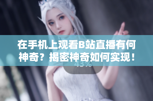 在手機上觀看B站直播有何神奇？揭密神奇如何實現(xiàn)！