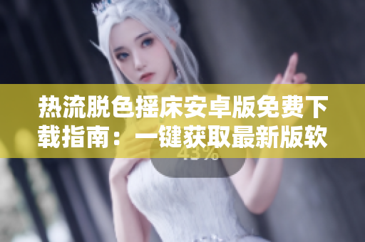 熱流脫色搖床安卓版免費下載指南：一鍵獲取最新版軟件，盡享創(chuàng)新功能。