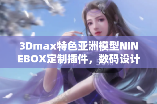 3Dmax特色亞洲模型NINEBOX定制插件，數(shù)碼設(shè)計(jì)軟件創(chuàng)作利器