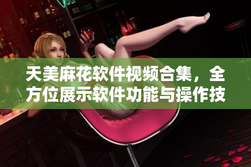 天美麻花軟件視頻合集，全方位展示軟件功能與操作技巧