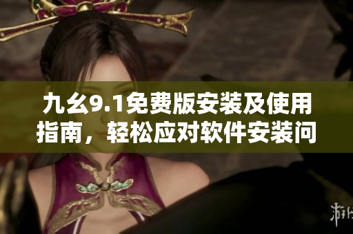 九幺9.1免費(fèi)版安裝及使用指南，輕松應(yīng)對(duì)軟件安裝問(wèn)題