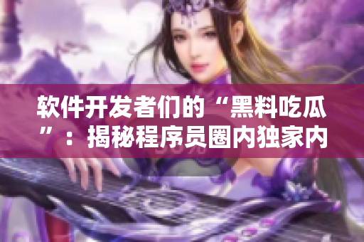 軟件開(kāi)發(fā)者們的“黑料吃瓜”：揭秘程序員圈內(nèi)獨(dú)家內(nèi)幕