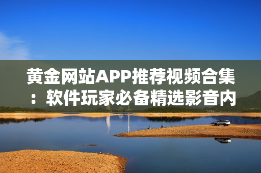 黃金網(wǎng)站APP推薦視頻合集：軟件玩家必備精選影音內(nèi)容
