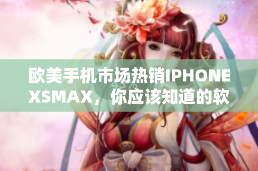 歐美手機市場熱銷IPHONEXSMAX，你應(yīng)該知道的軟件技巧！