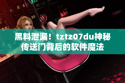 黑料泄漏！tztz07du神秘傳送門背后的軟件魔法