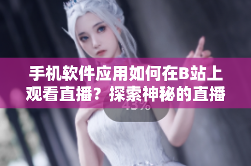 手機軟件應用如何在B站上觀看直播？探索神秘的直播世界