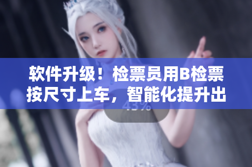 軟件升級！檢票員用B檢票按尺寸上車，智能化提升出行體驗