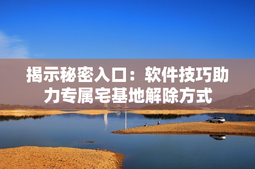 揭示秘密入口：軟件技巧助力專(zhuān)屬宅基地解除方式