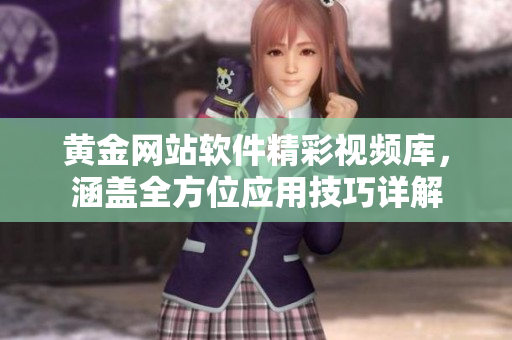 黃金網(wǎng)站軟件精彩視頻庫，涵蓋全方位應(yīng)用技巧詳解