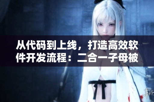 從代碼到上線，打造高效軟件開發(fā)流程：二合一子母被的優(yōu)勢(shì)解析