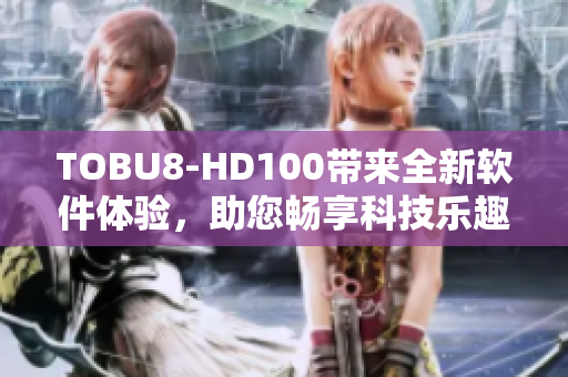 TOBU8-HD100帶來(lái)全新軟件體驗(yàn)，助您暢享科技樂(lè)趣