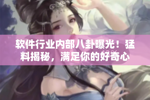 軟件行業(yè)內(nèi)部八卦曝光！猛料揭秘，滿足你的好奇心