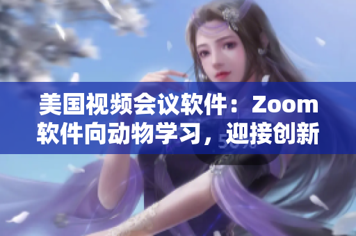 美國視頻會(huì)議軟件：Zoom軟件向動(dòng)物學(xué)習(xí)，迎接創(chuàng)新