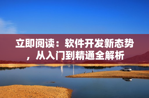 立即閱讀：軟件開發(fā)新態(tài)勢(shì)，從入門到精通全解析