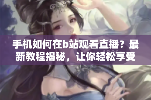 手機(jī)如何在b站觀看直播？最新教程揭秘，讓你輕松享受精彩直播軟件