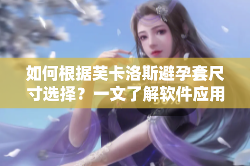 如何根據(jù)芙卡洛斯避孕套尺寸選擇？一文了解軟件應(yīng)用能幫助你選對(duì)尺寸。