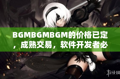 BGMBGMBGM的價(jià)格已定，成熟交易，軟件開發(fā)者必備工具！