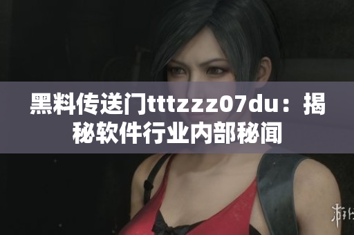 黑料傳送門tttzzz07du：揭秘軟件行業(yè)內(nèi)部秘聞