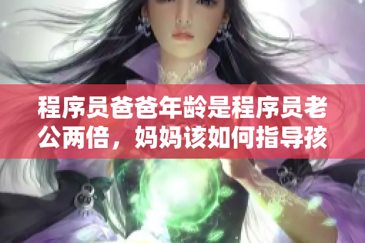 程序員爸爸年齡是程序員老公兩倍，媽媽該如何指導(dǎo)孩子學(xué)習(xí)編程？