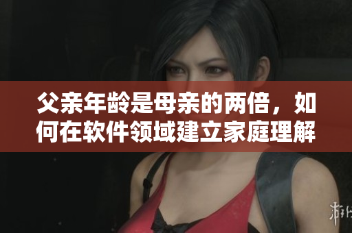 父親年齡是母親的兩倍，如何在軟件領域建立家庭理解？