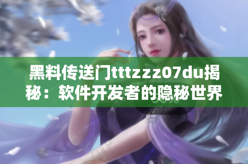 黑料傳送門(mén)tttzzz07du揭秘：軟件開(kāi)發(fā)者的隱秘世界大揭秘！