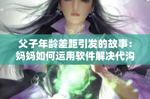 父子年齡差距引發(fā)的故事：媽媽如何運用軟件解決代溝問題