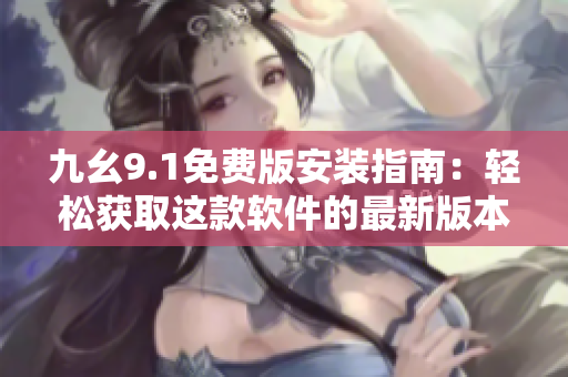 九幺9.1免費版安裝指南：輕松獲取這款軟件的最新版本