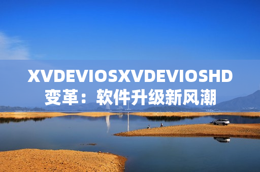 XVDEVIOSXVDEVIOSHD變革：軟件升級新風(fēng)潮