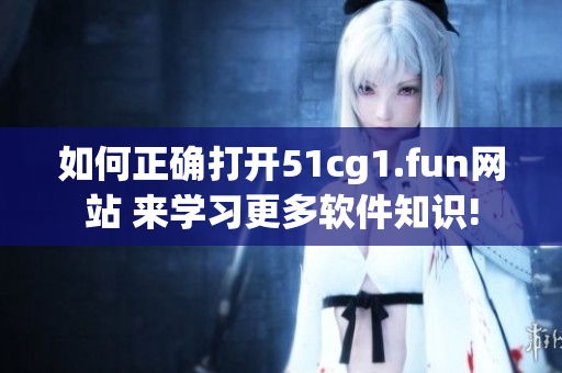 如何正確打開51cg1.fun網(wǎng)站 來學(xué)習(xí)更多軟件知識!