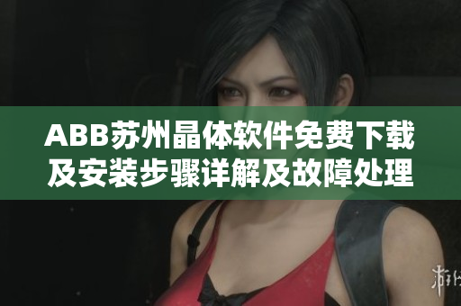 ABB蘇州晶體軟件免費下載及安裝步驟詳解及故障處理指南