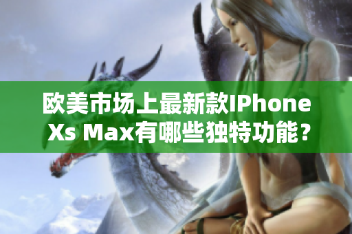 歐美市場上最新款I(lǐng)Phone Xs Max有哪些獨特功能？