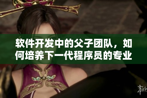 軟件開發(fā)中的父子團隊，如何培養(yǎng)下一代程序員的專業(yè)能力