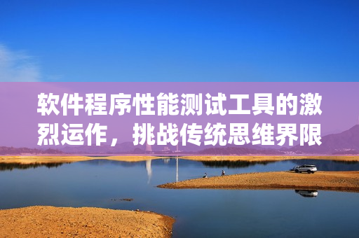 軟件程序性能測(cè)試工具的激烈運(yùn)作，挑戰(zhàn)傳統(tǒng)思維界限