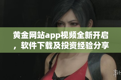 黃金網(wǎng)站app視頻全新開啟，軟件下載及投資經(jīng)驗分享！
