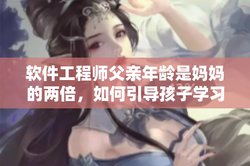軟件工程師父親年齡是媽媽的兩倍，如何引導(dǎo)孩子學(xué)習(xí)編程？