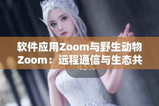 軟件應(yīng)用Zoom與野生動(dòng)物Zoom：遠(yuǎn)程通信與生態(tài)共生