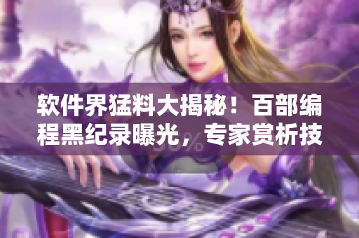 軟件界猛料大揭秘！百部編程黑紀錄曝光，專家賞析技術(shù)江湖！