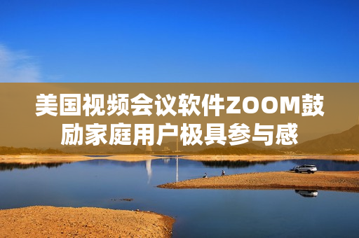 美國視頻會議軟件ZOOM鼓勵家庭用戶極具參與感