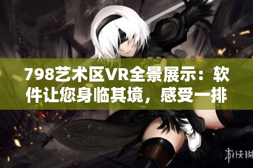 798藝術(shù)區(qū)VR全景展示：軟件讓您身臨其境，感受一排小人的奇妙魅力