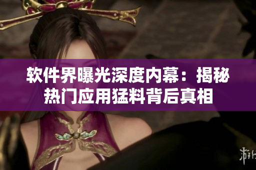 軟件界曝光深度內(nèi)幕：揭秘?zé)衢T(mén)應(yīng)用猛料背后真相