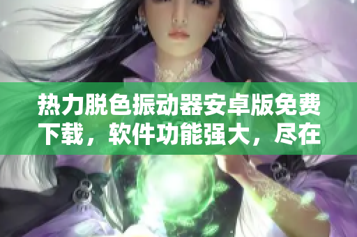 熱力脫色振動器安卓版免費下載，軟件功能強大，盡在你手中