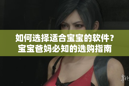如何選擇適合寶寶的軟件？寶寶爸媽必知的選購指南